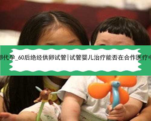 中国供卵代孕_60后绝经供卵试管|试管婴儿治疗能否在合作医疗中报销？
